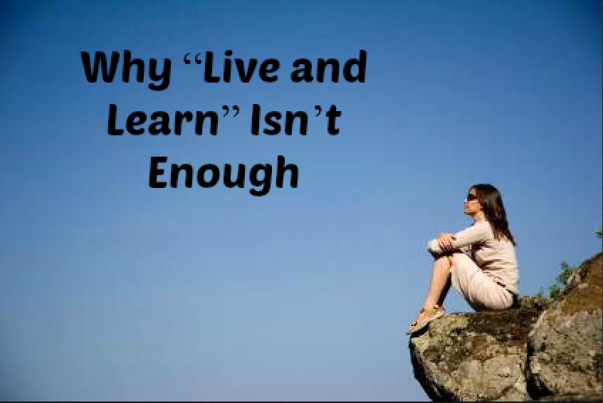 Why “Live and Learn” Isn’t Enough